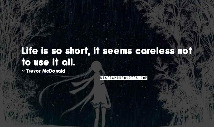 Trevor McDonald Quotes: Life is so short, it seems careless not to use it all.