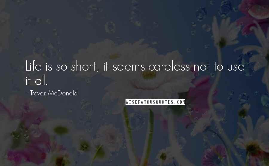 Trevor McDonald Quotes: Life is so short, it seems careless not to use it all.