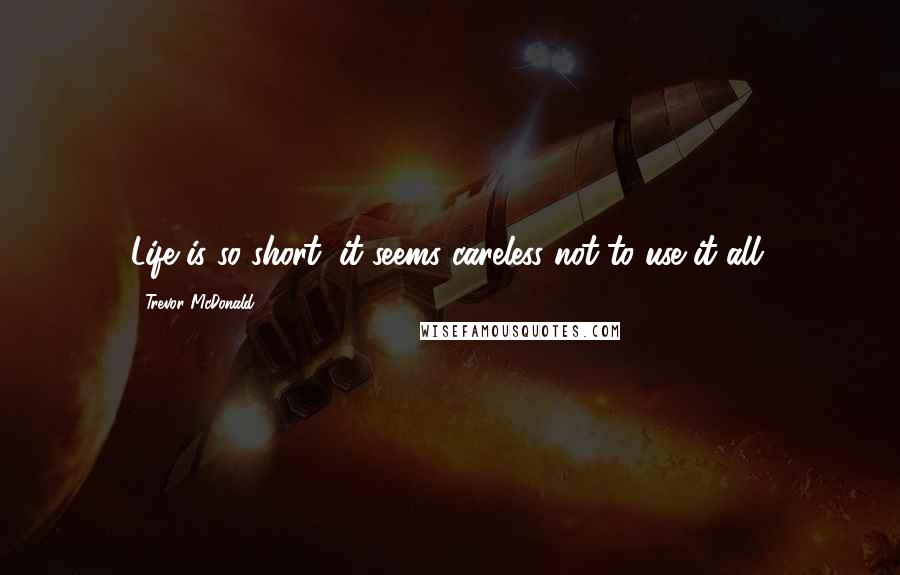 Trevor McDonald Quotes: Life is so short, it seems careless not to use it all.