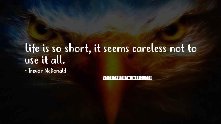 Trevor McDonald Quotes: Life is so short, it seems careless not to use it all.