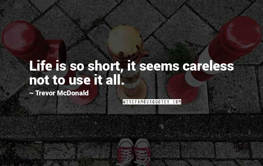 Trevor McDonald Quotes: Life is so short, it seems careless not to use it all.