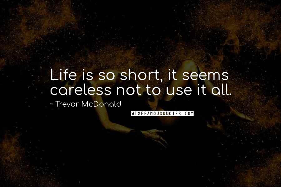 Trevor McDonald Quotes: Life is so short, it seems careless not to use it all.