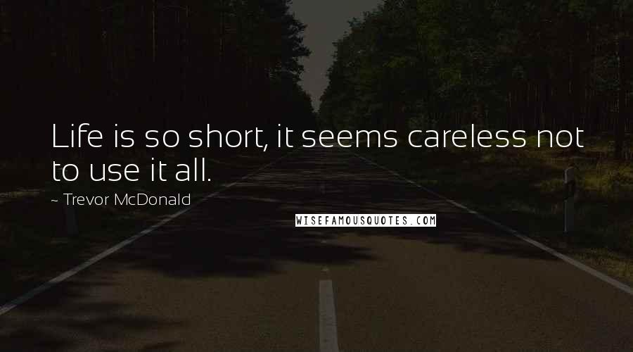Trevor McDonald Quotes: Life is so short, it seems careless not to use it all.