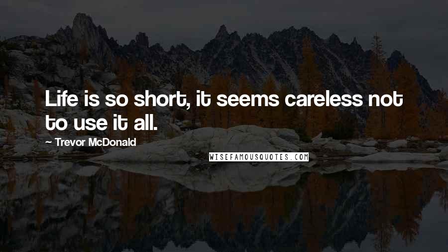 Trevor McDonald Quotes: Life is so short, it seems careless not to use it all.