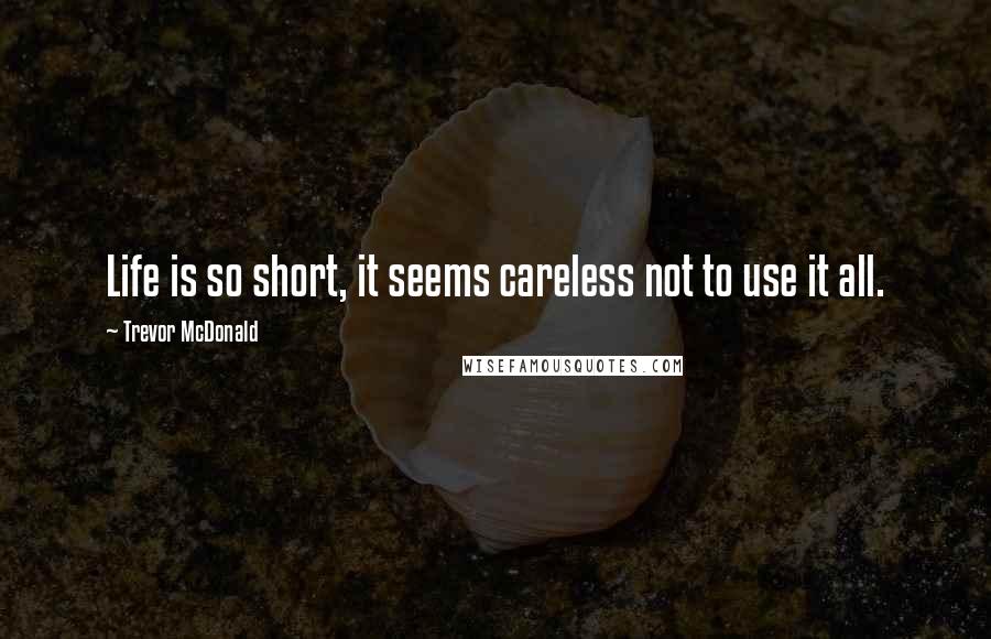 Trevor McDonald Quotes: Life is so short, it seems careless not to use it all.