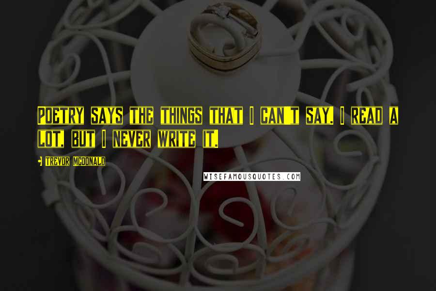 Trevor McDonald Quotes: Poetry says the things that I can't say. I read a lot, but I never write it.