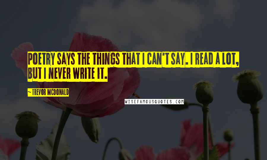 Trevor McDonald Quotes: Poetry says the things that I can't say. I read a lot, but I never write it.