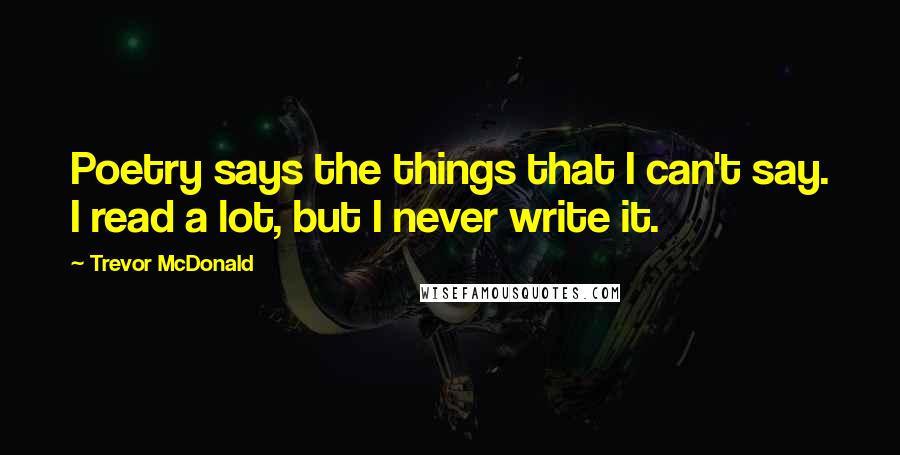 Trevor McDonald Quotes: Poetry says the things that I can't say. I read a lot, but I never write it.