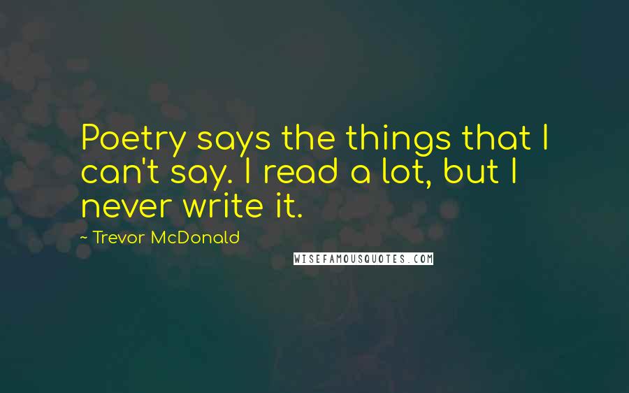 Trevor McDonald Quotes: Poetry says the things that I can't say. I read a lot, but I never write it.