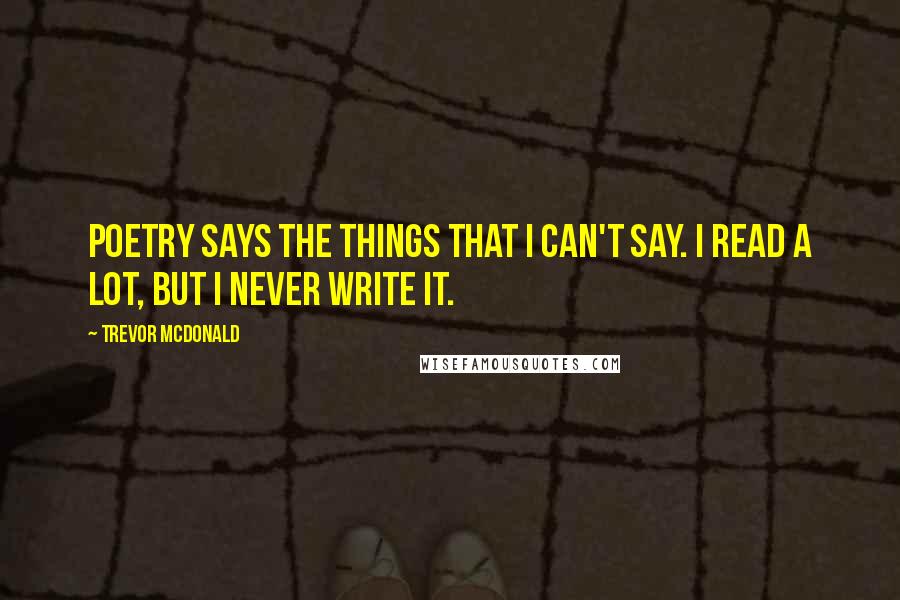 Trevor McDonald Quotes: Poetry says the things that I can't say. I read a lot, but I never write it.