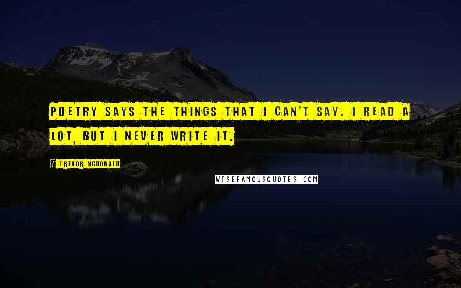 Trevor McDonald Quotes: Poetry says the things that I can't say. I read a lot, but I never write it.