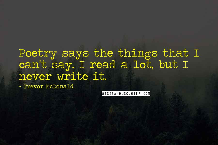 Trevor McDonald Quotes: Poetry says the things that I can't say. I read a lot, but I never write it.