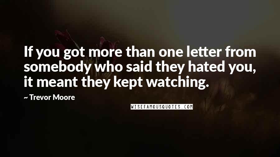 Trevor Moore Quotes: If you got more than one letter from somebody who said they hated you, it meant they kept watching.