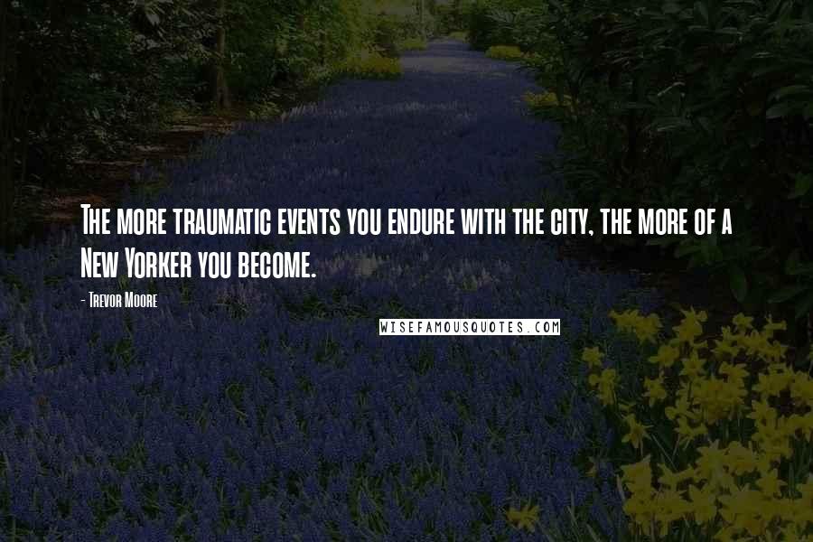 Trevor Moore Quotes: The more traumatic events you endure with the city, the more of a New Yorker you become.
