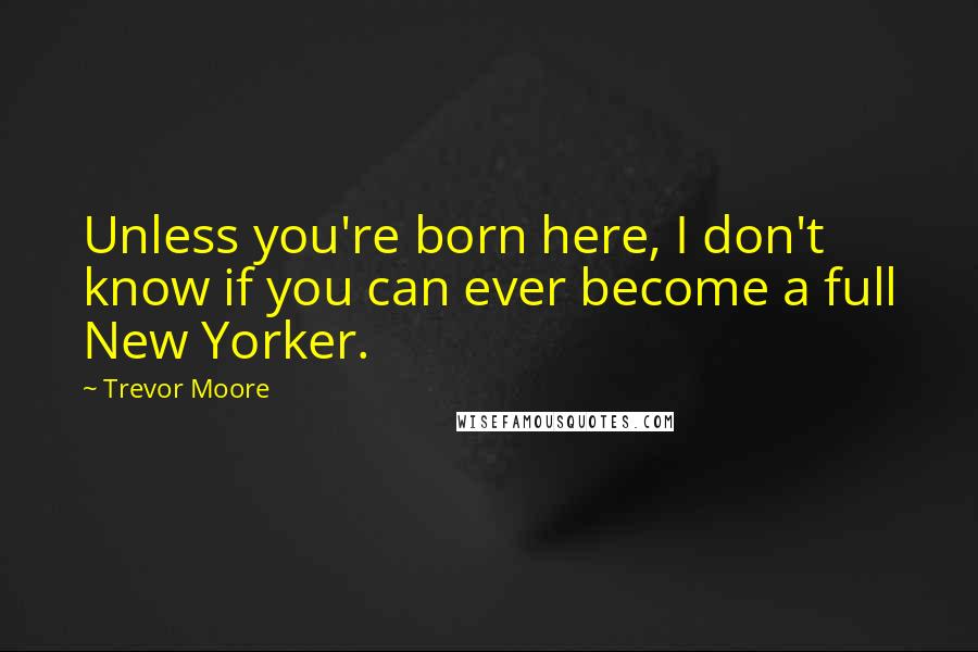 Trevor Moore Quotes: Unless you're born here, I don't know if you can ever become a full New Yorker.