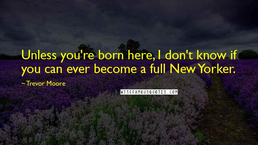 Trevor Moore Quotes: Unless you're born here, I don't know if you can ever become a full New Yorker.
