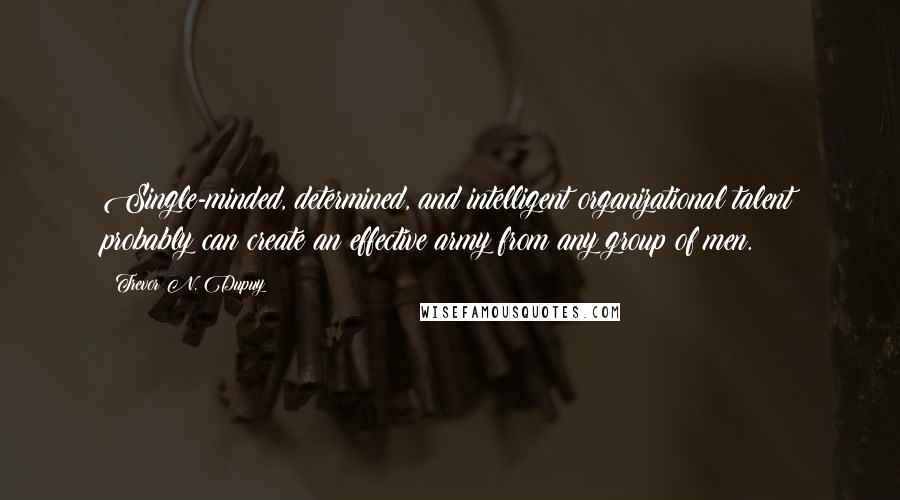 Trevor N. Dupuy Quotes: Single-minded, determined, and intelligent organizational talent probably can create an effective army from any group of men.