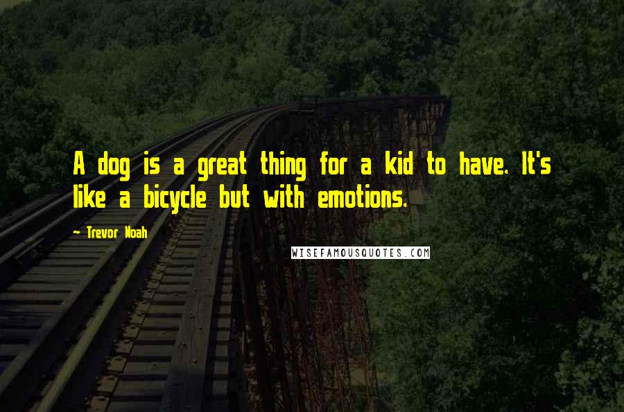 Trevor Noah Quotes: A dog is a great thing for a kid to have. It's like a bicycle but with emotions.