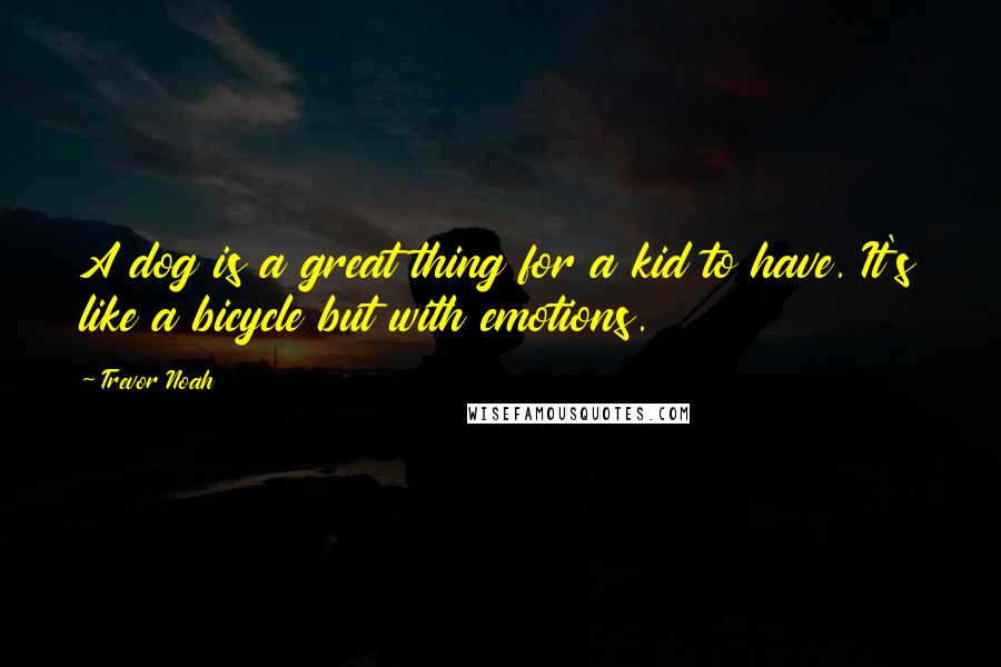 Trevor Noah Quotes: A dog is a great thing for a kid to have. It's like a bicycle but with emotions.