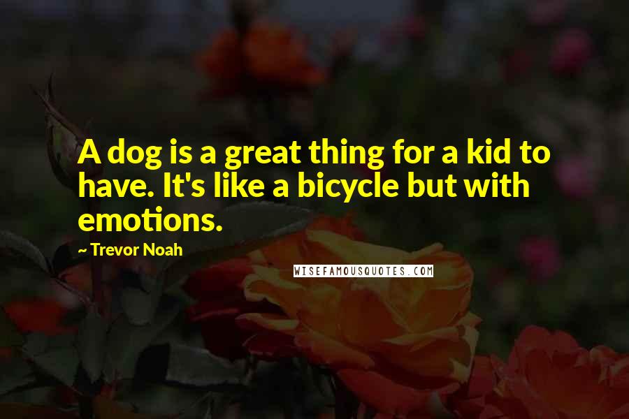 Trevor Noah Quotes: A dog is a great thing for a kid to have. It's like a bicycle but with emotions.