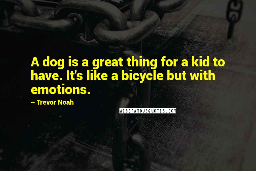 Trevor Noah Quotes: A dog is a great thing for a kid to have. It's like a bicycle but with emotions.