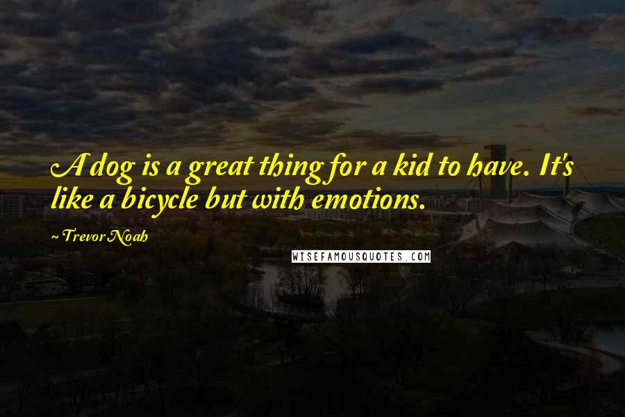 Trevor Noah Quotes: A dog is a great thing for a kid to have. It's like a bicycle but with emotions.