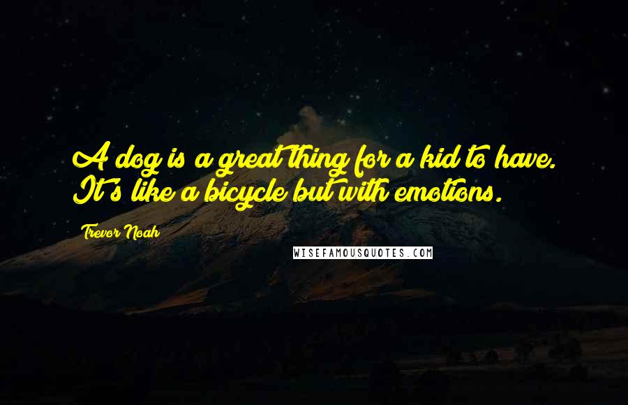 Trevor Noah Quotes: A dog is a great thing for a kid to have. It's like a bicycle but with emotions.