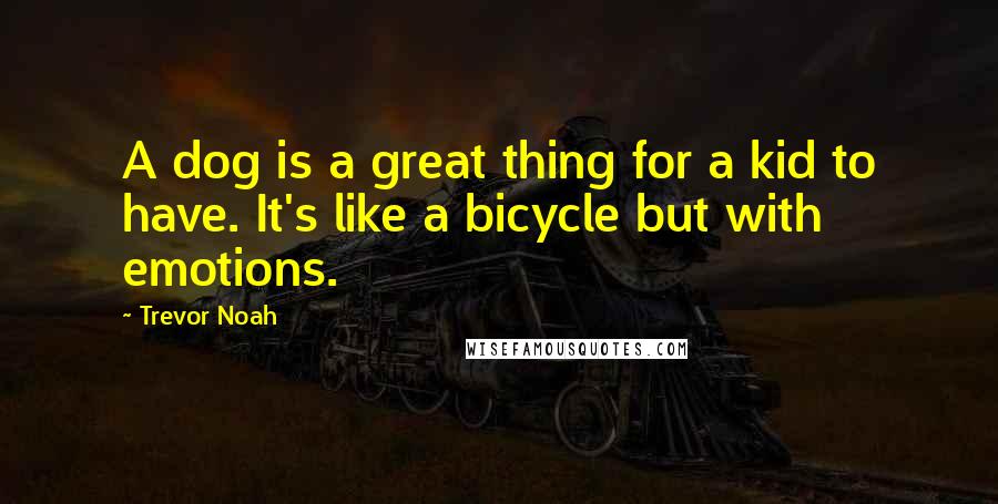 Trevor Noah Quotes: A dog is a great thing for a kid to have. It's like a bicycle but with emotions.