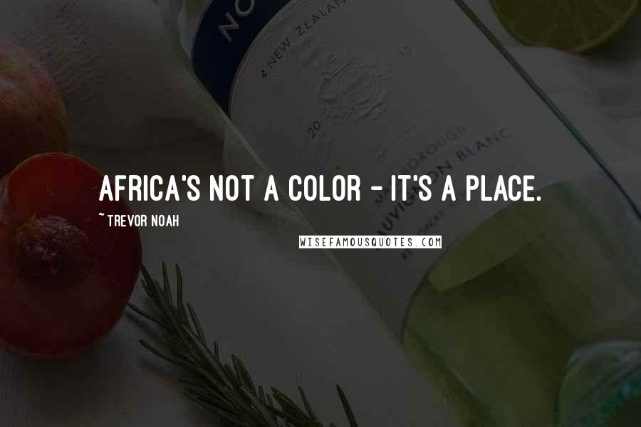 Trevor Noah Quotes: Africa's not a color - it's a place.