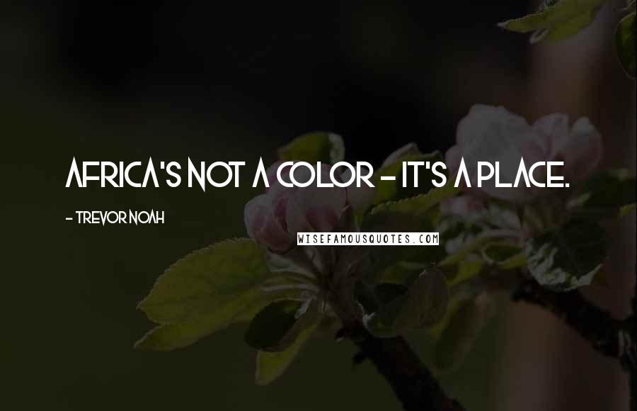 Trevor Noah Quotes: Africa's not a color - it's a place.