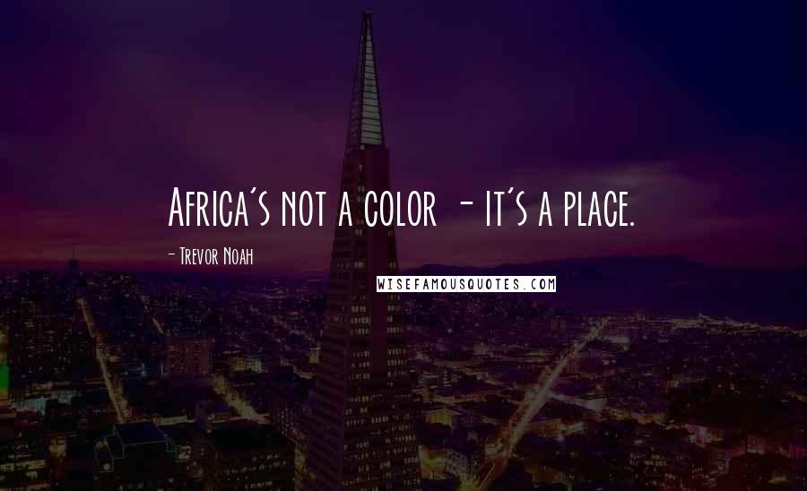 Trevor Noah Quotes: Africa's not a color - it's a place.