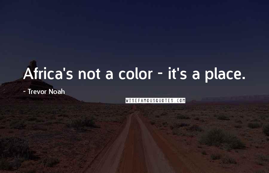 Trevor Noah Quotes: Africa's not a color - it's a place.