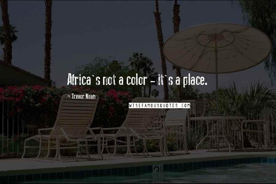 Trevor Noah Quotes: Africa's not a color - it's a place.