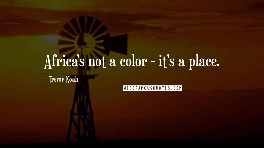 Trevor Noah Quotes: Africa's not a color - it's a place.