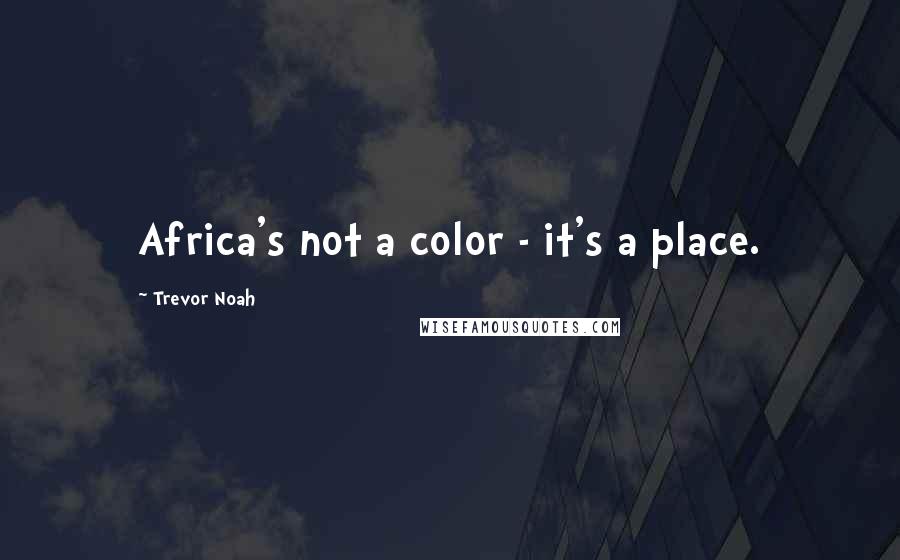 Trevor Noah Quotes: Africa's not a color - it's a place.