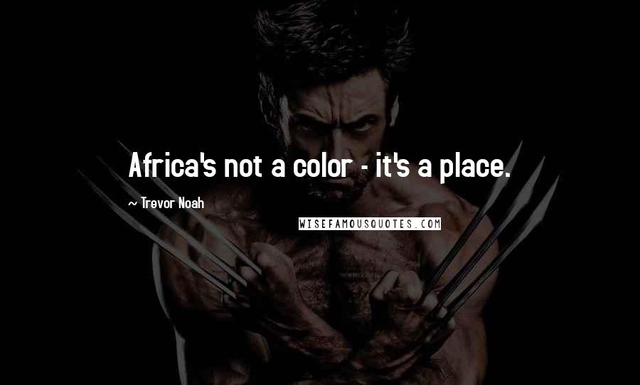 Trevor Noah Quotes: Africa's not a color - it's a place.