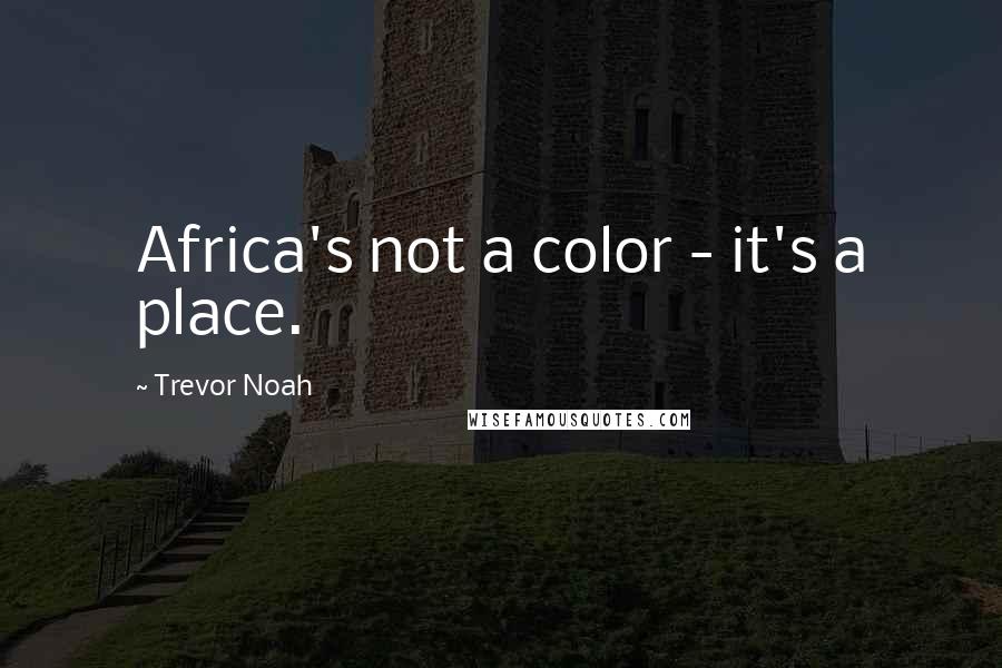 Trevor Noah Quotes: Africa's not a color - it's a place.