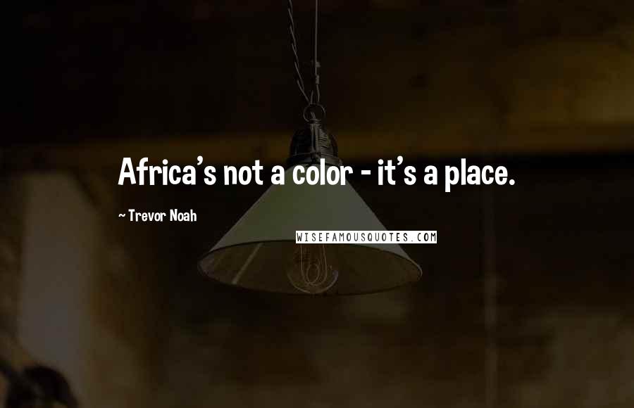 Trevor Noah Quotes: Africa's not a color - it's a place.