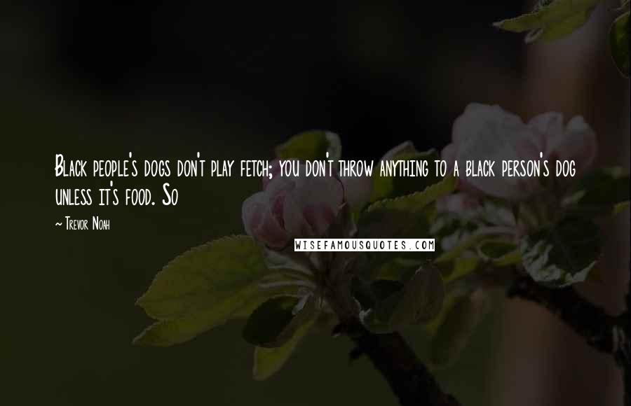 Trevor Noah Quotes: Black people's dogs don't play fetch; you don't throw anything to a black person's dog unless it's food. So