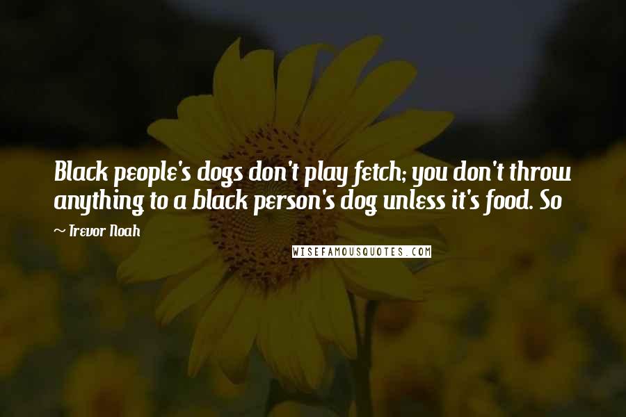 Trevor Noah Quotes: Black people's dogs don't play fetch; you don't throw anything to a black person's dog unless it's food. So