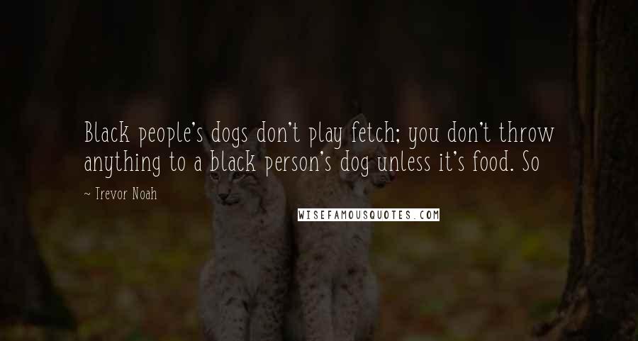 Trevor Noah Quotes: Black people's dogs don't play fetch; you don't throw anything to a black person's dog unless it's food. So