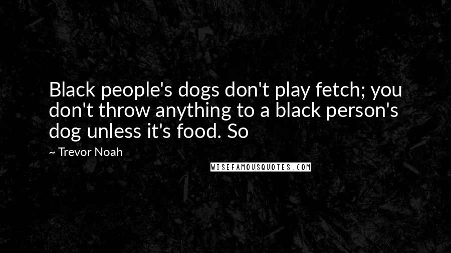 Trevor Noah Quotes: Black people's dogs don't play fetch; you don't throw anything to a black person's dog unless it's food. So