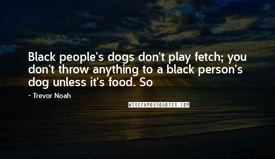 Trevor Noah Quotes: Black people's dogs don't play fetch; you don't throw anything to a black person's dog unless it's food. So