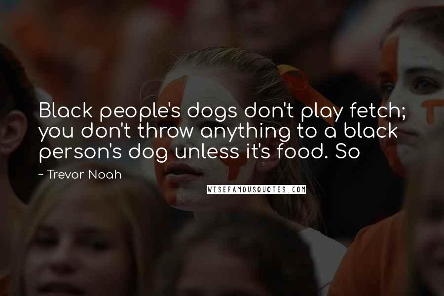 Trevor Noah Quotes: Black people's dogs don't play fetch; you don't throw anything to a black person's dog unless it's food. So