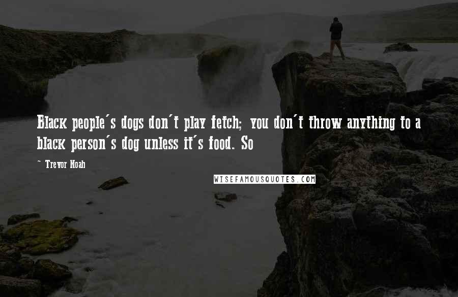 Trevor Noah Quotes: Black people's dogs don't play fetch; you don't throw anything to a black person's dog unless it's food. So