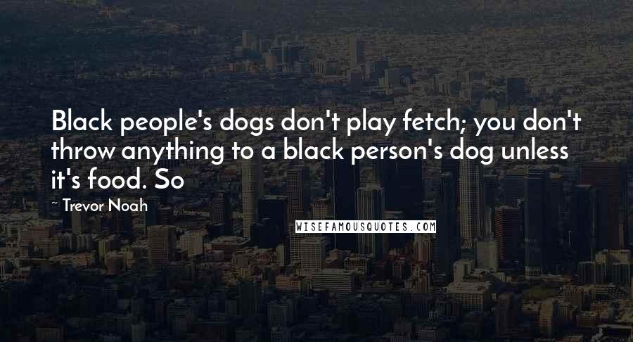 Trevor Noah Quotes: Black people's dogs don't play fetch; you don't throw anything to a black person's dog unless it's food. So