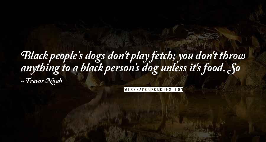 Trevor Noah Quotes: Black people's dogs don't play fetch; you don't throw anything to a black person's dog unless it's food. So