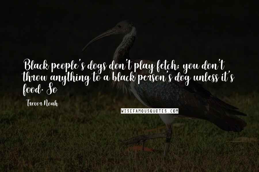 Trevor Noah Quotes: Black people's dogs don't play fetch; you don't throw anything to a black person's dog unless it's food. So