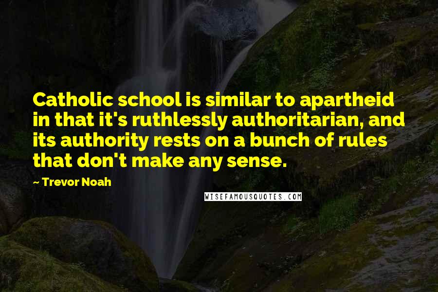 Trevor Noah Quotes: Catholic school is similar to apartheid in that it's ruthlessly authoritarian, and its authority rests on a bunch of rules that don't make any sense.