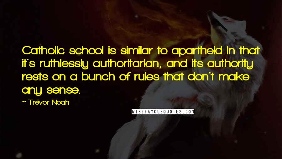 Trevor Noah Quotes: Catholic school is similar to apartheid in that it's ruthlessly authoritarian, and its authority rests on a bunch of rules that don't make any sense.